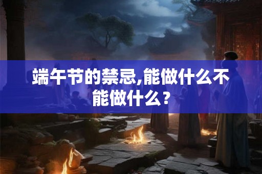 端午节的禁忌,能做什么不能做什么? 端午节的禁忌,能做什么不能做什么?