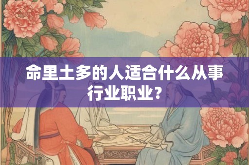 命里土多的人适合什么从事行业职业? 命里土多的人适合什么从事行业职业?