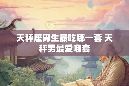 天秤座男生最吃哪一套 天秤男最爱哪套