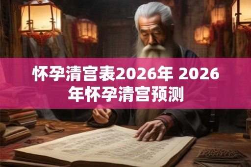 怀孕清宫表2026年 2026年怀孕清宫预测 怀孕清宫表2026年 2026年怀孕清宫预测