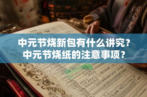 中元节烧新包有什么讲究?中元节烧纸的注意事项? 中元节烧新包有什么讲究?中元节烧纸的注意事项?