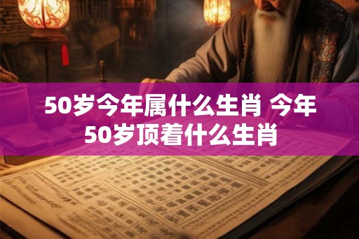 50岁今年属什么生肖 今年50岁顶着什么生肖