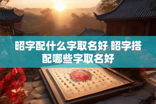 昭字配什么字取名好 昭字搭配哪些字取名好