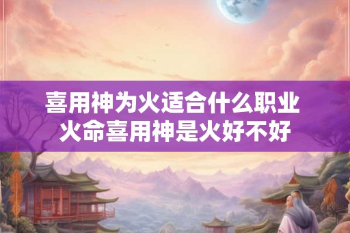 喜用神为火适合什么职业 火命喜用神是火好不好