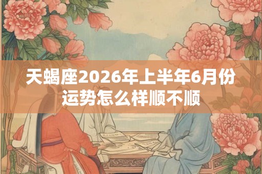 天蝎座2026年上半年6月份运势怎么样顺不顺