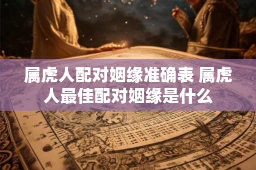 属虎人配对姻缘准确表 属虎人最佳配对姻缘是什么