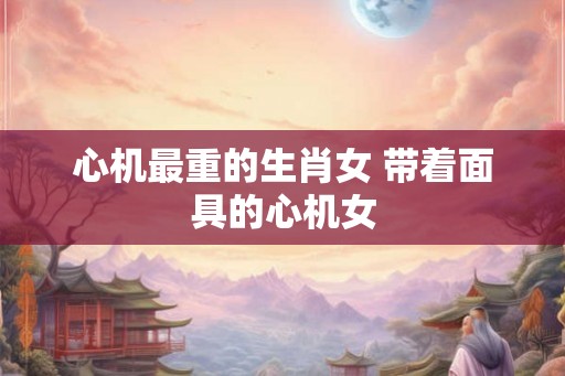 心机最重的生肖女 带着面具的心机女