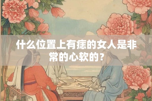 什么位置上有痣的女人是非常的心软的？