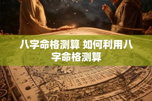 八字命格测算 如何利用八字命格测算