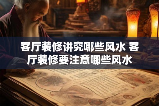 客厅装修讲究哪些风水 客厅装修要注意哪些风水