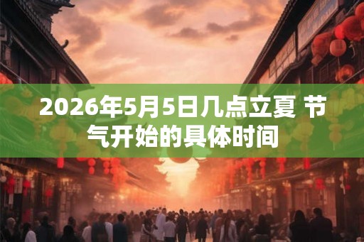 2026年5月5日几点立夏 节气开始的具体时间