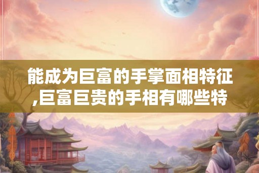 能成为巨富的手掌面相特征,巨富巨贵的手相有哪些特征