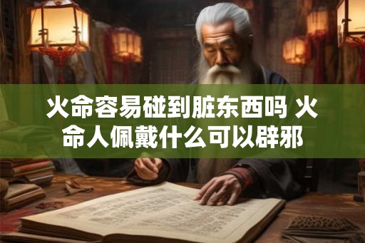 火命容易碰到脏东西吗 火命人佩戴什么可以辟邪 火命容易碰到脏东西吗 火命人佩戴什么可以辟邪