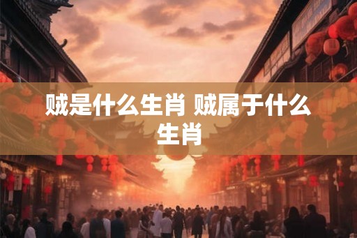 贼是什么生肖 贼属于什么生肖 贼是什么生肖 贼属于什么生肖