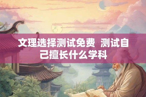 文理选择测试免费  测试自己擅长什么学科