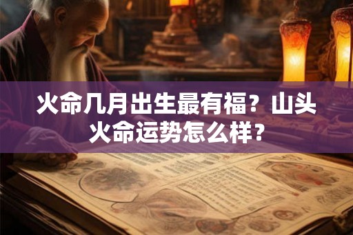 火命几月出生最有福？山头火命运势怎么样？