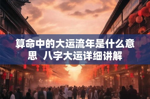 算命中的大运流年是什么意思  八字大运详细讲解