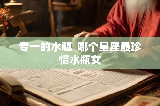 专一的水瓶  哪个星座最珍惜水瓶女