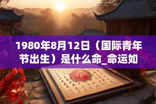 1980年8月12日（国际青年节出生）是什么命_命运如何