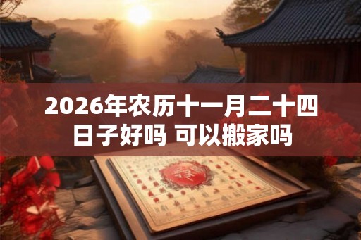 2026年农历十一月二十四日子好吗 可以搬家吗 2026年农历十一月二十四日子好吗 可以搬家吗