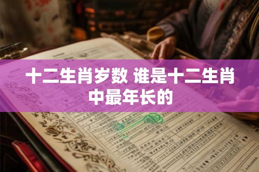 十二生肖岁数 谁是十二生肖中最年长的