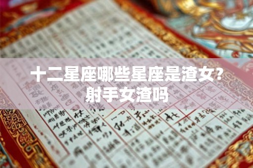 十二星座哪些星座是渣女?射手女渣吗 十二星座哪些星座是渣女?射手女渣吗