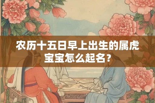 农历十五日早上出生的属虎宝宝怎么起名？