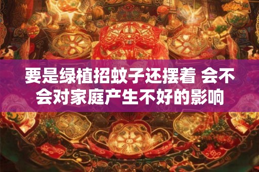 要是绿植招蚊子还摆着 会不会对家庭产生不好的影响