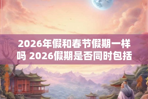 2026年假和春节假期一样吗 2026假期是否同时包括春节