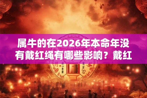 属牛的在2026年本命年没有戴红绳有哪些影响？戴红绳讲究