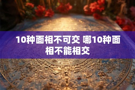 10种面相不可交 哪10种面相不能相交 10种面相不可交 哪10种面相不能相交