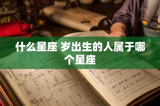 什么星座 岁出生的人属于哪个星座