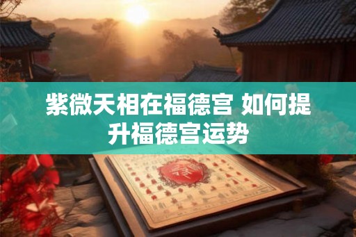 紫微天相在福德宫 如何提升福德宫运势