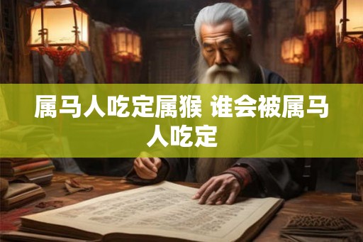 属马人吃定属猴 谁会被属马人吃定 属马人吃定属猴 谁会被属马人吃定
