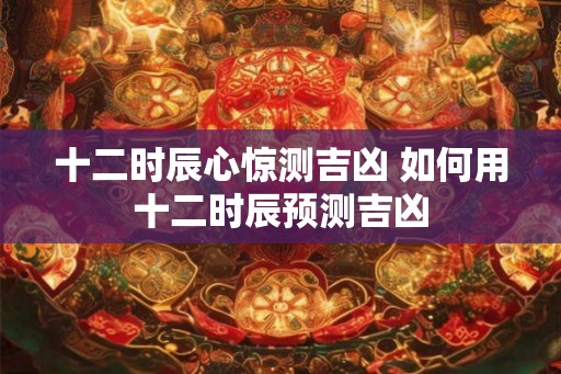 十二时辰心惊测吉凶 如何用十二时辰预测吉凶 十二时辰心惊测吉凶 如何用十二时辰预测吉凶