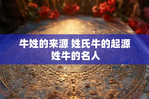 牛姓的来源 姓氏牛的起源 姓牛的名人