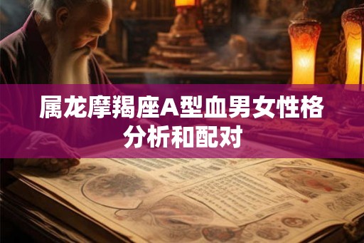 属龙摩羯座A型血男女性格分析和配对