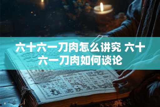 六十六一刀肉怎么讲究 六十六一刀肉如何谈论