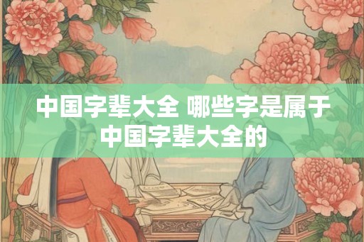 中国字辈大全 哪些字是属于中国字辈大全的