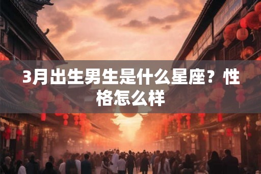 3月出生男生是什么星座?性格怎么样 3月出生男生是什么星座?性格怎么样