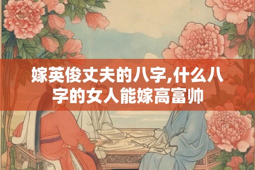 嫁英俊丈夫的八字,什么八字的女人能嫁高富帅
