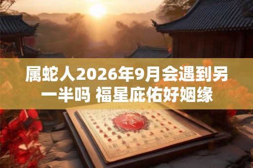 属蛇人2026年9月会遇到另一半吗 福星庇佑好姻缘