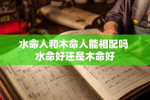 水命人和木命人能相配吗 水命好还是木命好