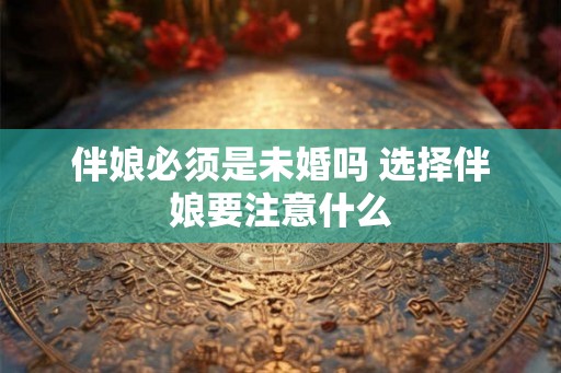 伴娘必须是未婚吗 选择伴娘要注意什么