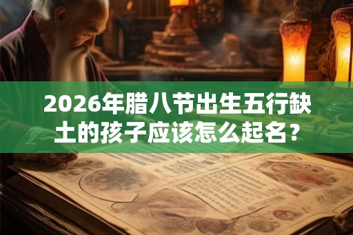2026年腊八节出生五行缺土的孩子应该怎么起名? 2026年腊八节出生五行缺土的孩子应该怎么起名?