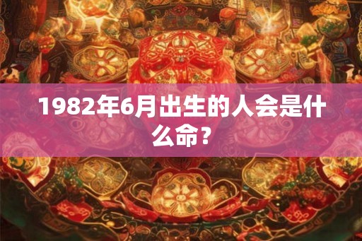 1982年6月出生的人会是什么命? 1982年6月出生的人会是什么命?