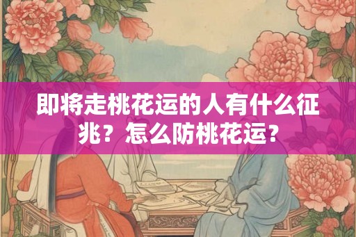 即将走桃花运的人有什么征兆?怎么防桃花运? 即将走桃花运的人有什么征兆?怎么防桃花运?
