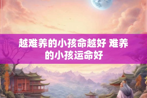 越难养的小孩命越好 难养的小孩运命好 越难养的小孩命越好 难养的小孩运命好