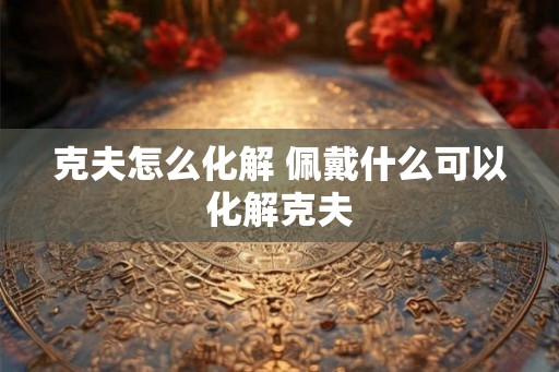 克夫怎么化解 佩戴什么可以化解克夫