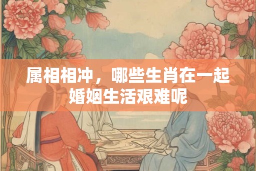 属相相冲，哪些生肖在一起婚姻生活艰难呢